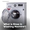 What is Rinse in Washing Machine: An In-depth Guide with 3 eye-opening advantages